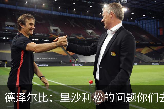 德泽尔比:里沙利松的问题你们去问高层,我和任何人都没有问题